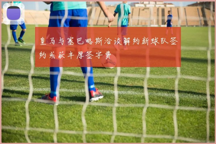 皇马与塞巴略斯洽谈解约新球队签约或获丰厚签字费