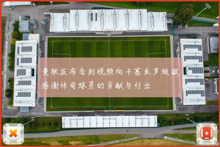 曼联发布告别视频向卡塞米罗致敬感谢传奇球员的贡献与付出
