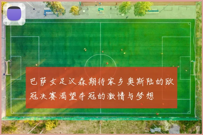 巴萨女足汉森期待家乡奥斯陆的欧冠决赛渴望夺冠的激情与梦想