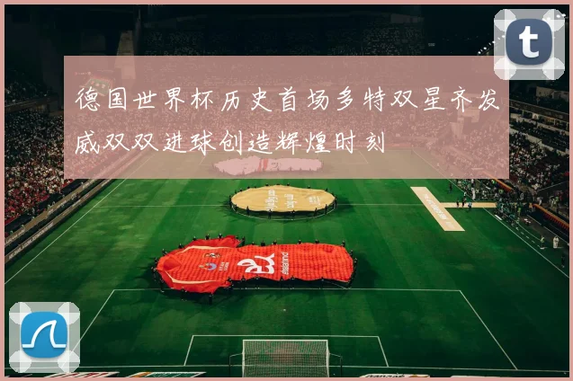 德国世界杯历史首场多特双星齐发威双双进球创造辉煌时刻