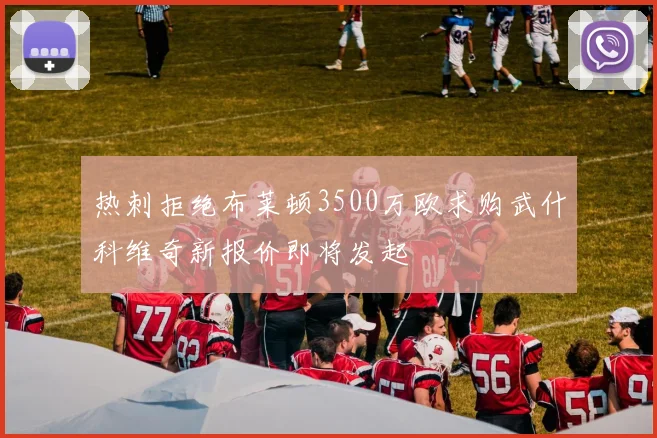 热刺拒绝布莱顿3500万欧求购武什科维奇新报价即将发起