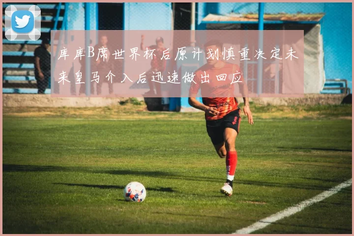 库库B席世界杯后原计划慎重决定未来皇马介入后迅速做出回应
