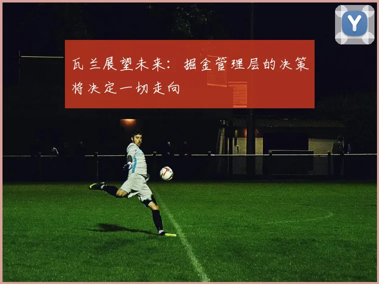 瓦兰展望未来：掘金管理层的决策将决定一切走向