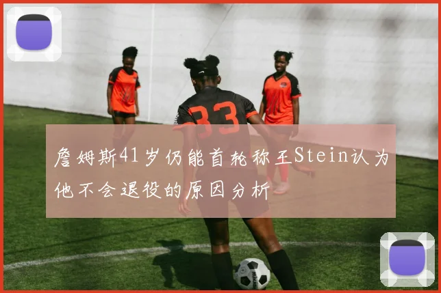 詹姆斯41岁仍能首轮称王Stein认为他不会退役的原因分析