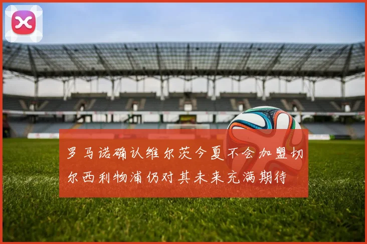 罗马诺确认维尔茨今夏不会加盟切尔西利物浦仍对其未来充满期待