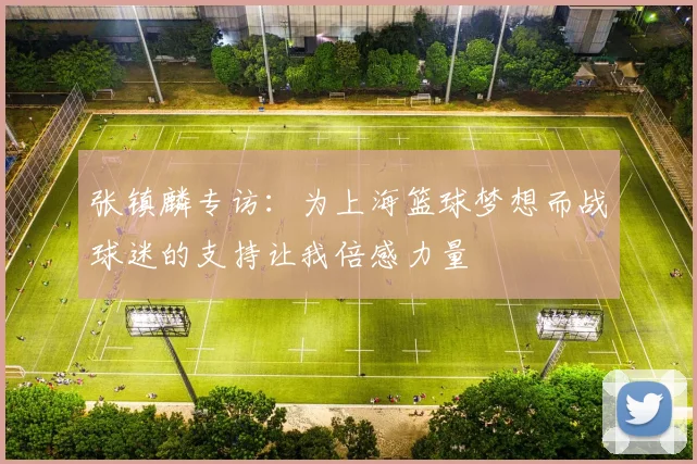 张镇麟专访：为上海篮球梦想而战球迷的支持让我倍感力量