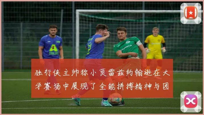 独行侠主帅称小莫雷兹约翰逊在大学赛场中展现了全能拼搏精神与团队奉献精神