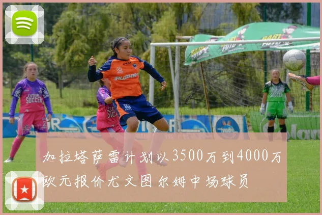 加拉塔萨雷计划以3500万到4000万欧元报价尤文图尔姆中场球员
